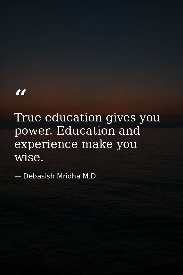 True education gives you power. Education and experience make you wise. — Debasish Mridha M.D.