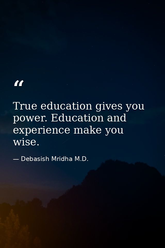 True education gives you power. Education and experience make you wise. — Debasish Mridha M.D.