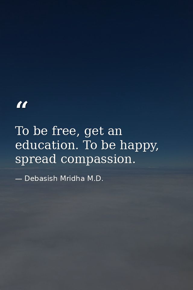To be free, get an education. To be happy, spread compassion. — Debasish Mridha M.D.