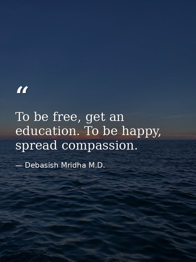 To be free, get an education. To be happy, spread compassion. — Debasish Mridha M.D.