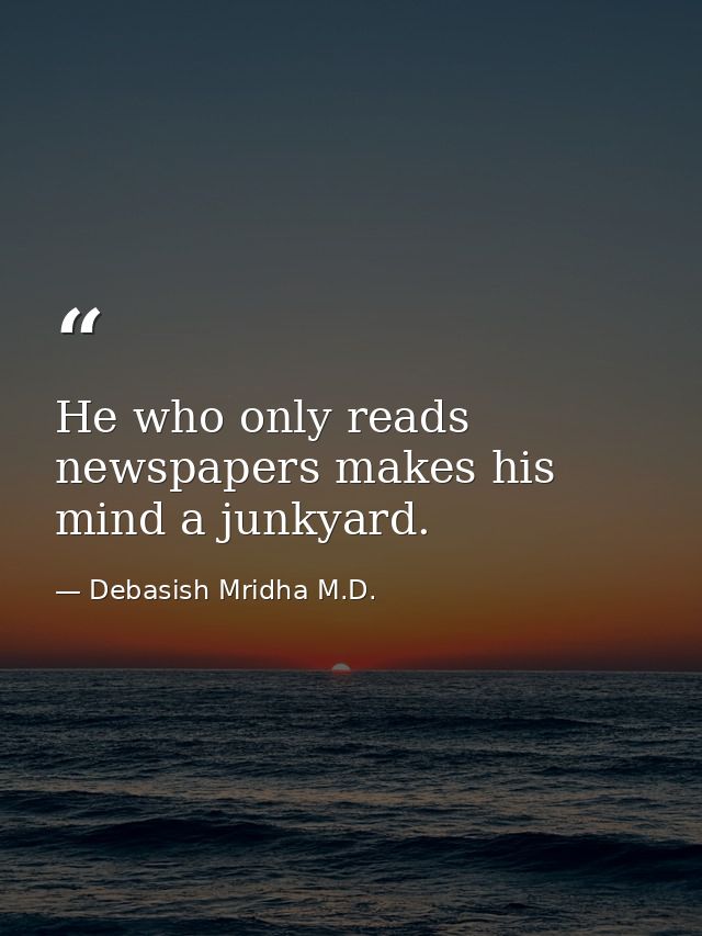 He who only reads newspapers makes his mind a junkyard. — Debasish Mridha M.D.