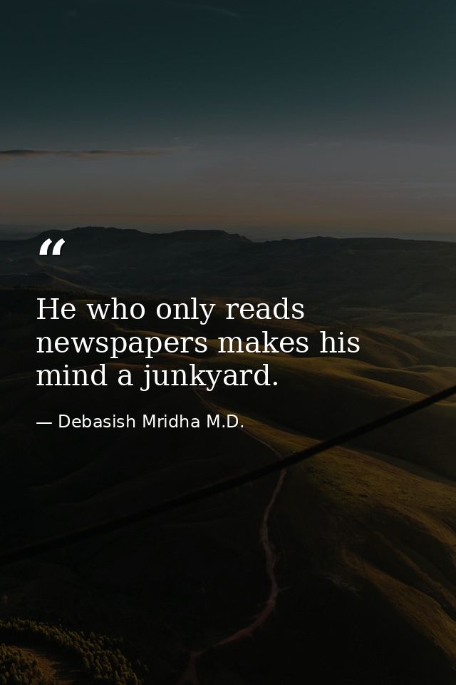 He who only reads newspapers makes his mind a junkyard. — Debasish Mridha M.D.