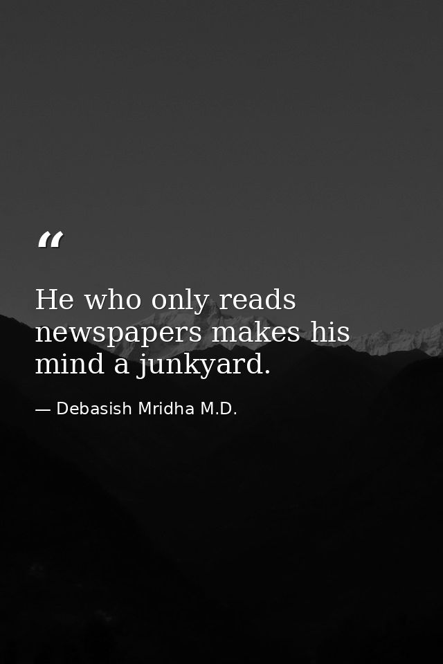He who only reads newspapers makes his mind a junkyard. — Debasish Mridha M.D.