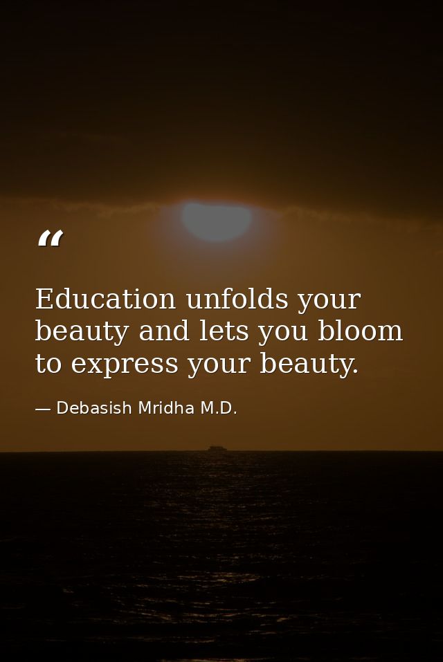 Education unfolds your beauty and lets you bloom to express your beauty. — Debasish Mridha M.D.