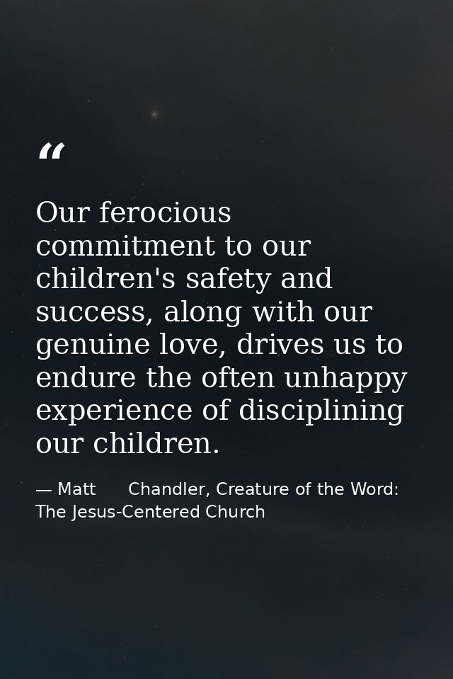 Our ferocious commitment to our children's safety and success, along with our genuine love, drives us to endure the ofte — Matt      Chandler, Creature of the Word: The Jesus-Centered Church