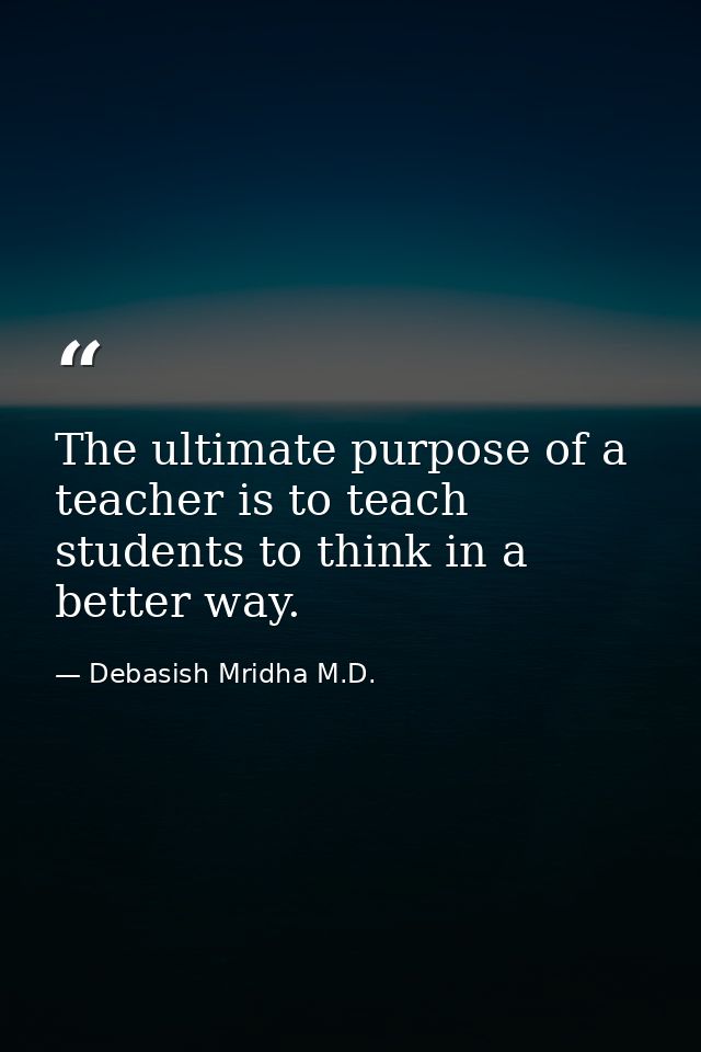 The ultimate purpose of a teacher is to teach students to think in a better way. — Debasish Mridha M.D.