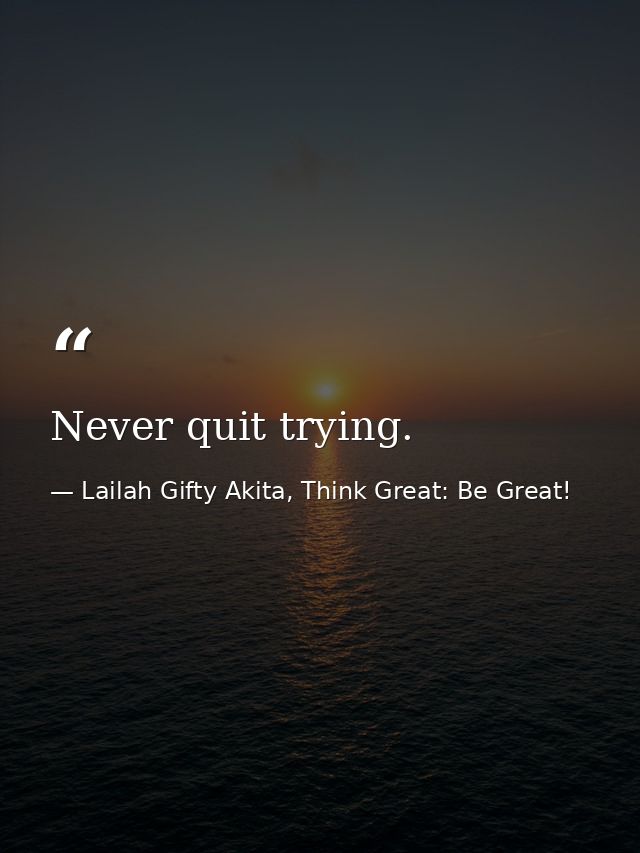 Never quit trying. — Lailah Gifty Akita, Think Great: Be Great!
