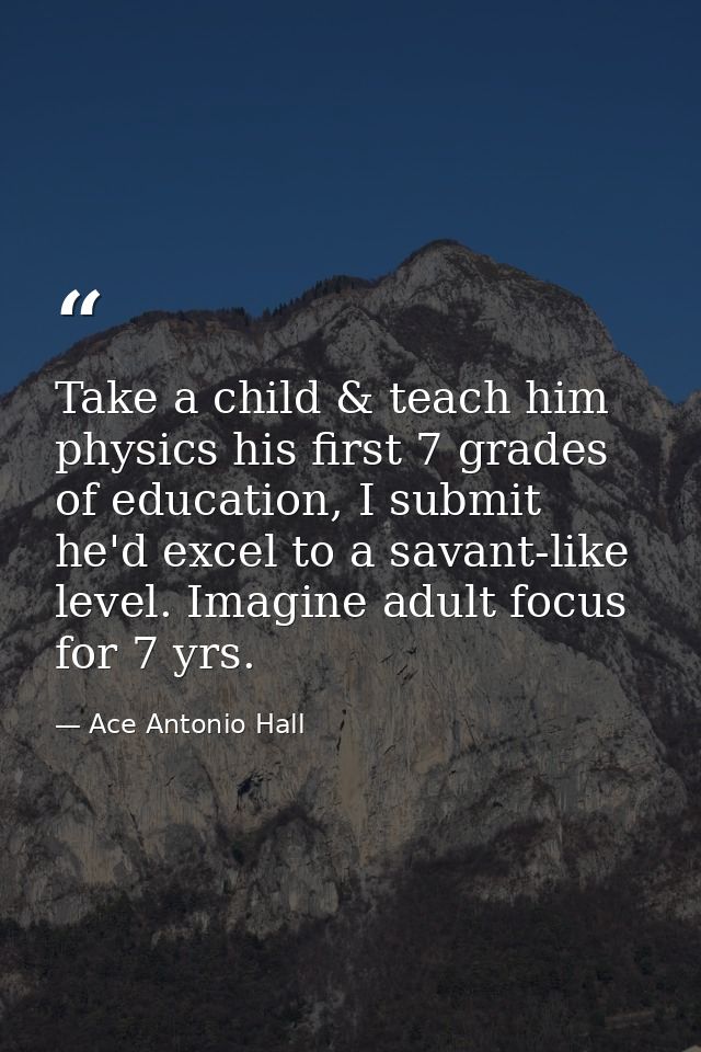Take a child & teach him physics his first 7 grades of education, I submit he'd excel to a savant-like level. Imagine ad — Ace Antonio Hall