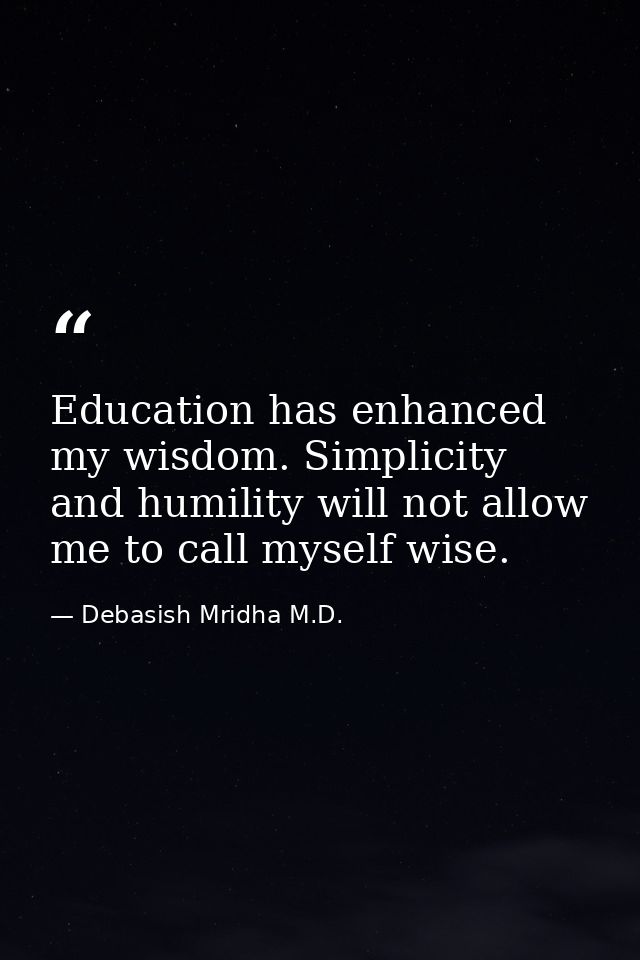 Education has enhanced my wisdom. Simplicity and humility will not allow me to call myself wise. — Debasish Mridha M.D.
