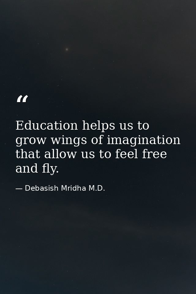 Education helps us to grow wings of imagination that allow us to feel free and fly. — Debasish Mridha M.D.