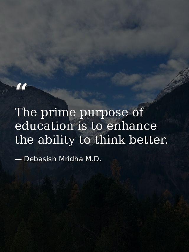 The prime purpose of education is to enhance the ability to think better. — Debasish Mridha M.D.