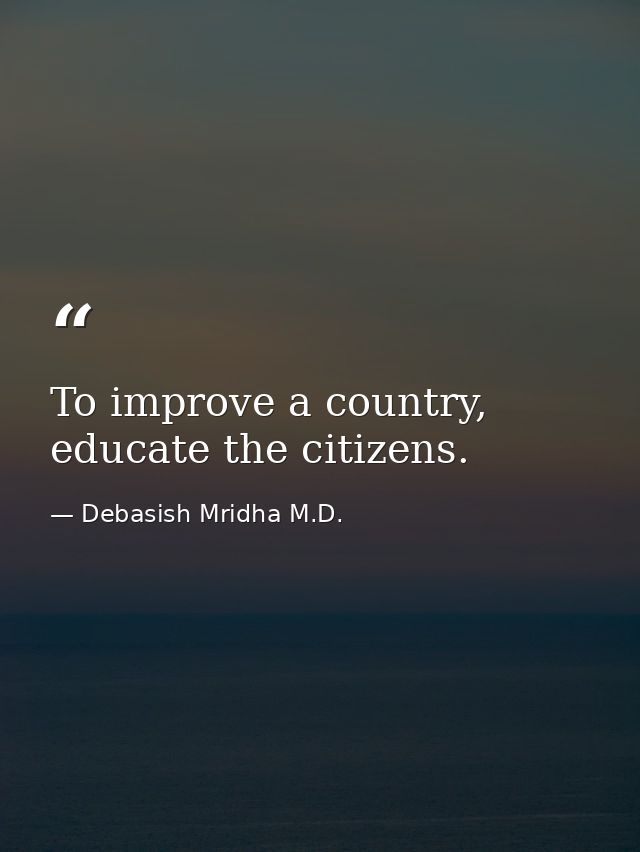 To improve a country, educate the citizens. — Debasish Mridha M.D.
