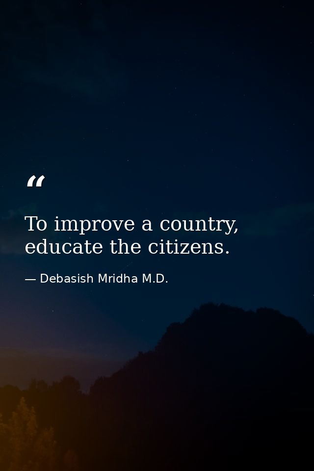 To improve a country, educate the citizens. — Debasish Mridha M.D.