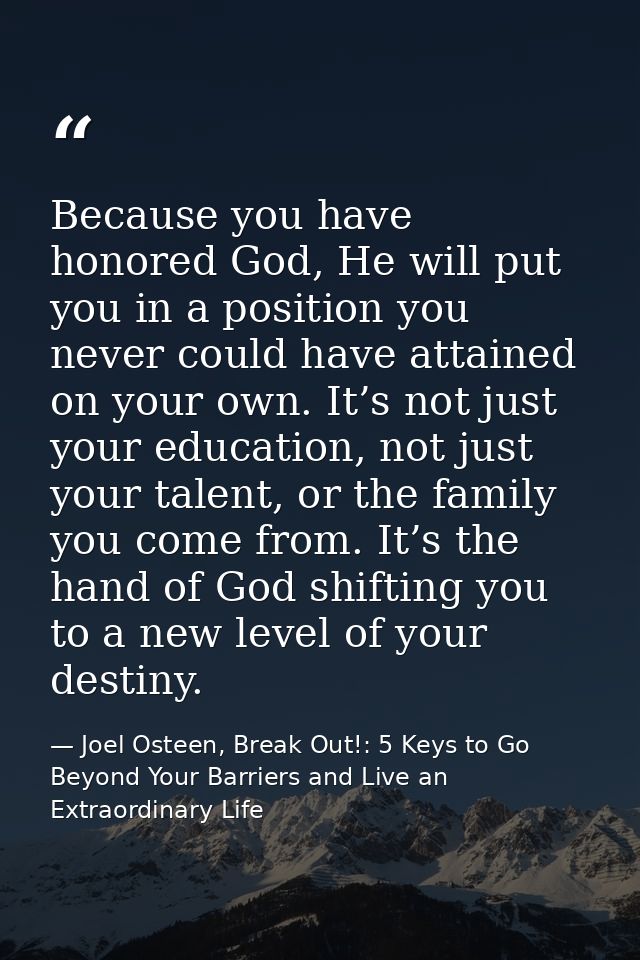 Because you have honored God, He will put you in a position you never could have attained on your own. It’s not just you — Joel Osteen, Break Out!: 5 Keys to Go Beyond Your Barriers and Live an Extraordinary Life