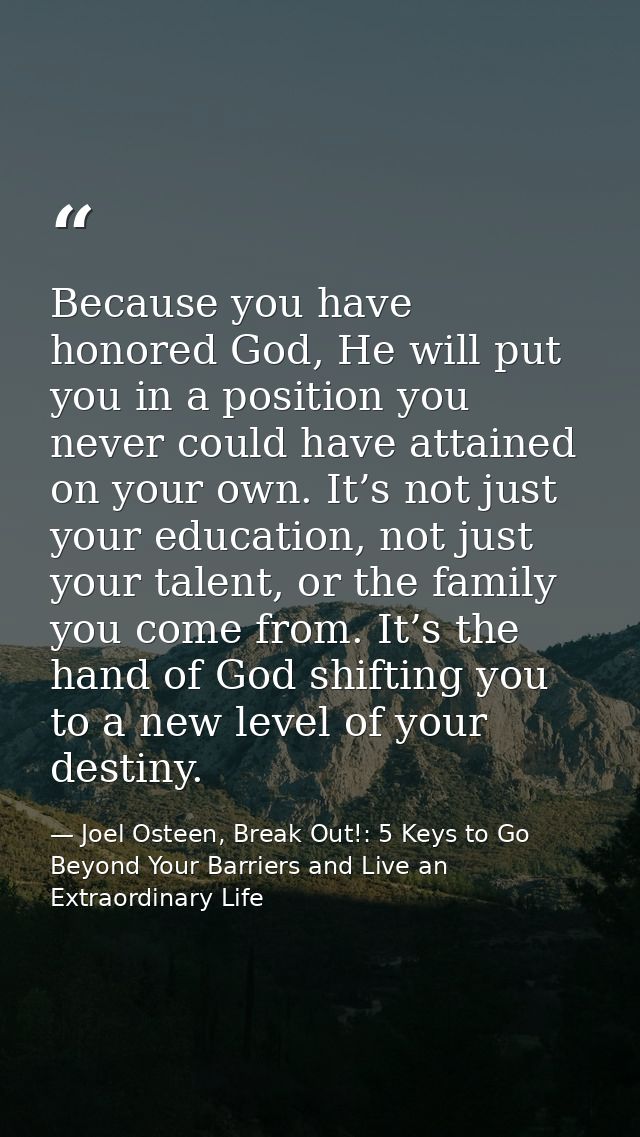 Because you have honored God, He will put you in a position you never could have attained on your own. It’s not just you — Joel Osteen, Break Out!: 5 Keys to Go Beyond Your Barriers and Live an Extraordinary Life