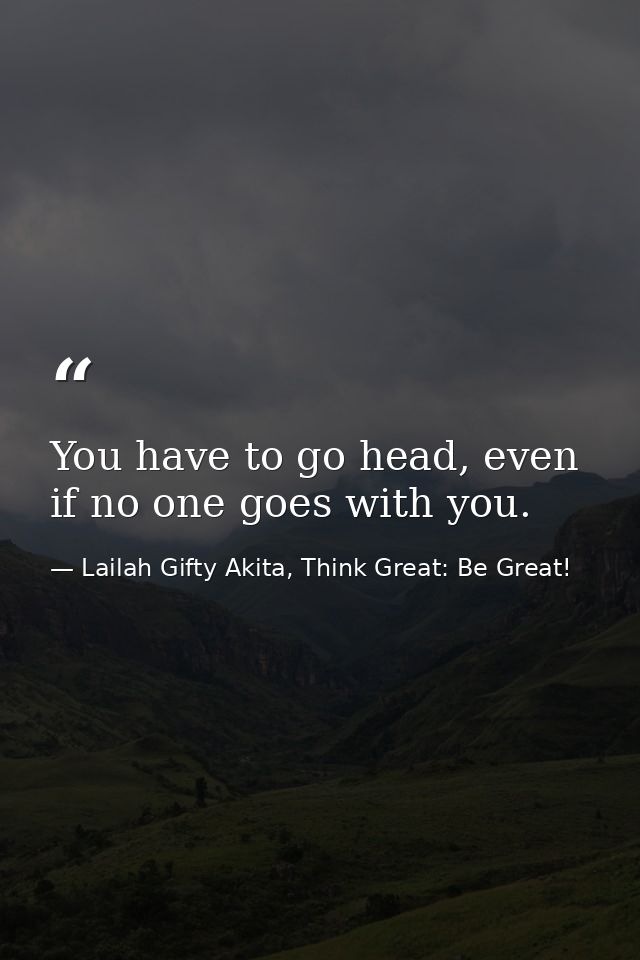 You have to go head, even if no one goes with you. — Lailah Gifty Akita, Think Great: Be Great!