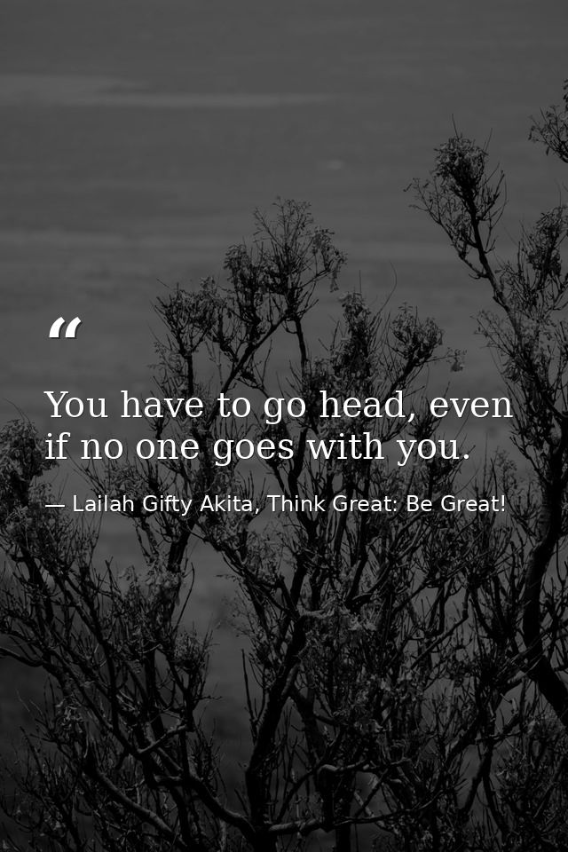 You have to go head, even if no one goes with you. — Lailah Gifty Akita, Think Great: Be Great!