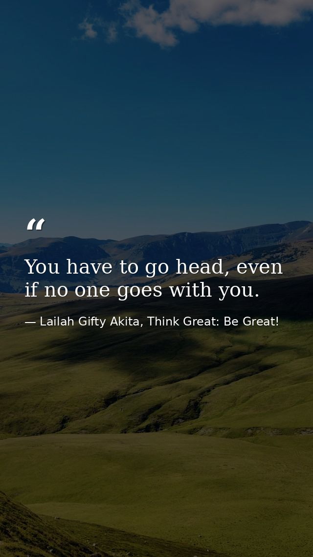 You have to go head, even if no one goes with you. — Lailah Gifty Akita, Think Great: Be Great!