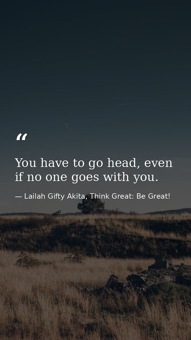 You have to go head, even if no one goes with you. — Lailah Gifty Akita, Think Great: Be Great!
