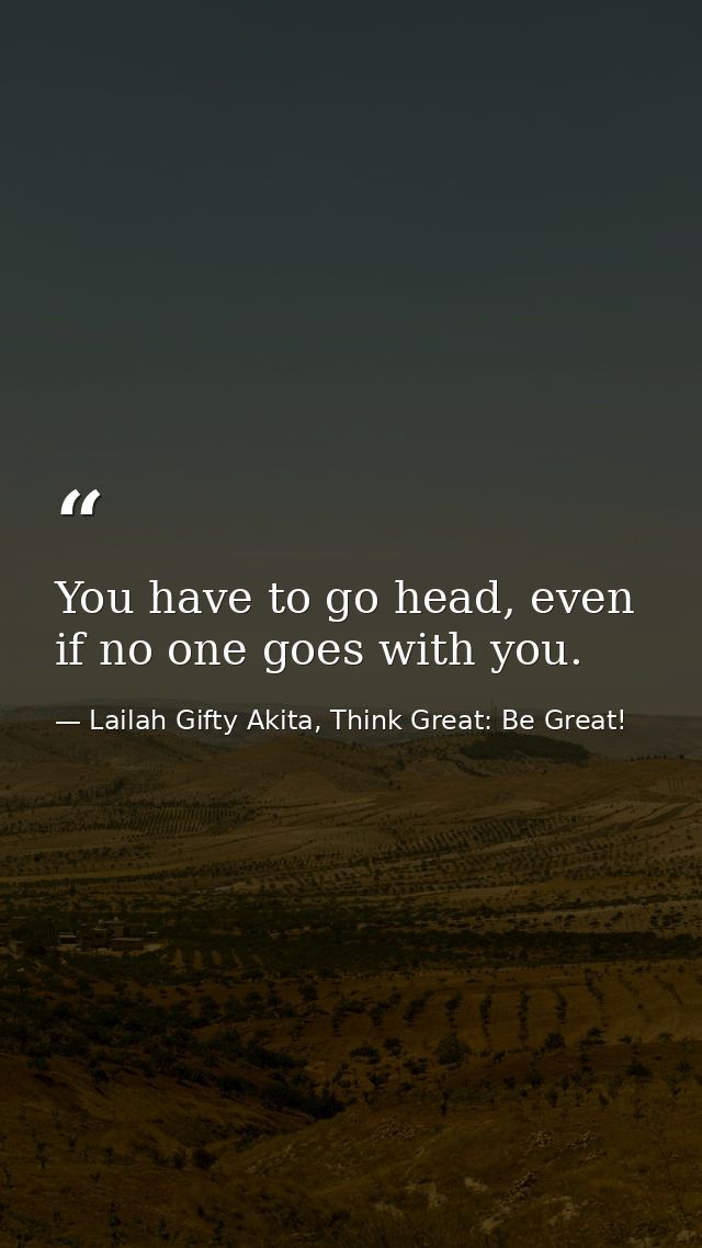 You have to go head, even if no one goes with you. — Lailah Gifty Akita, Think Great: Be Great!