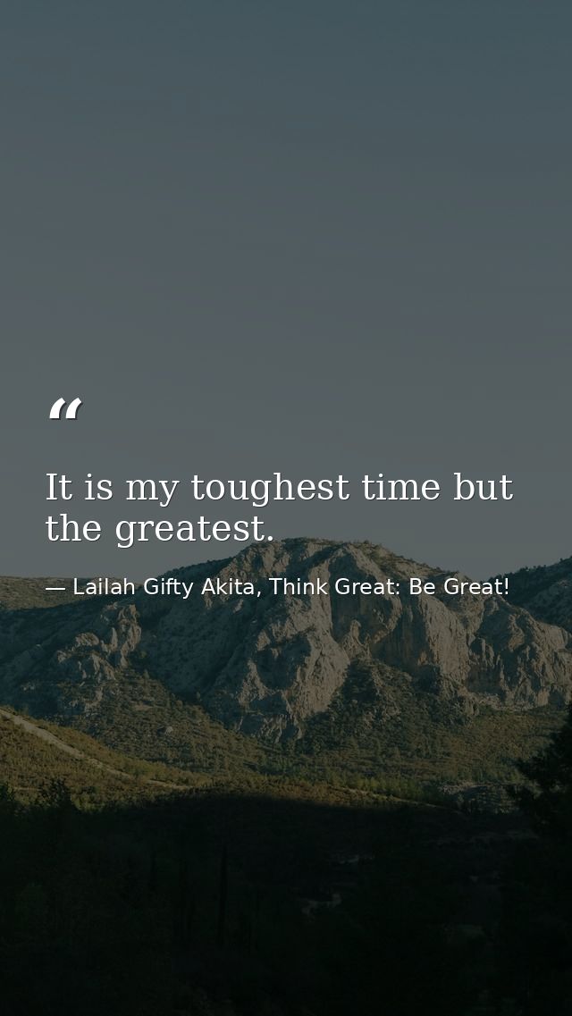 It is my toughest time but the greatest. — Lailah Gifty Akita, Think Great: Be Great!