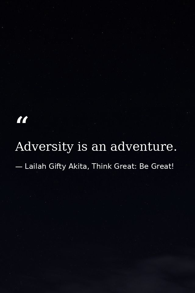 Adversity is an adventure. — Lailah Gifty Akita, Think Great: Be Great!