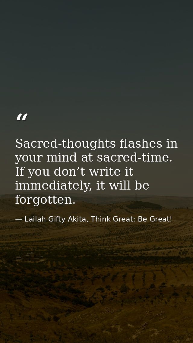 Sacred-thoughts flashes in your mind at sacred-time. If you don’t write it immediately, it will be forgotten. — Lailah Gifty Akita, Think Great: Be Great!