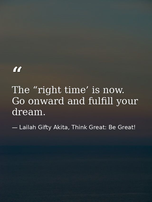 The “right time’ is now. Go onward and fulfill your dream. — Lailah Gifty Akita, Think Great: Be Great!