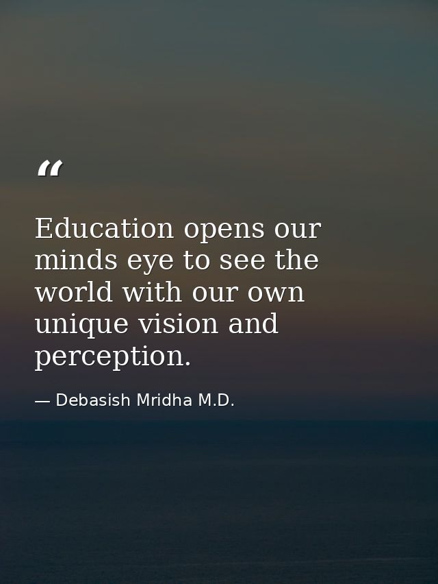 Education opens our minds eye to see the world with our own unique vision and perception. — Debasish Mridha M.D.