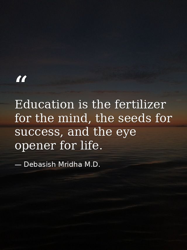 Education is the fertilizer for the mind, the seeds for success, and the eye opener for life. — Debasish Mridha M.D.