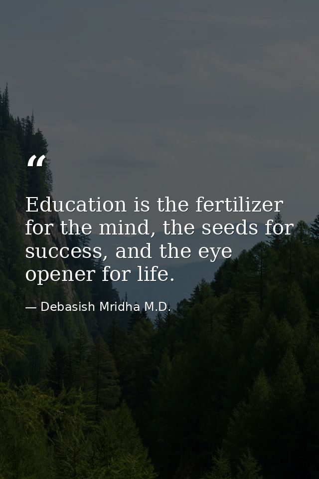 Education is the fertilizer for the mind, the seeds for success, and the eye opener for life. — Debasish Mridha M.D.