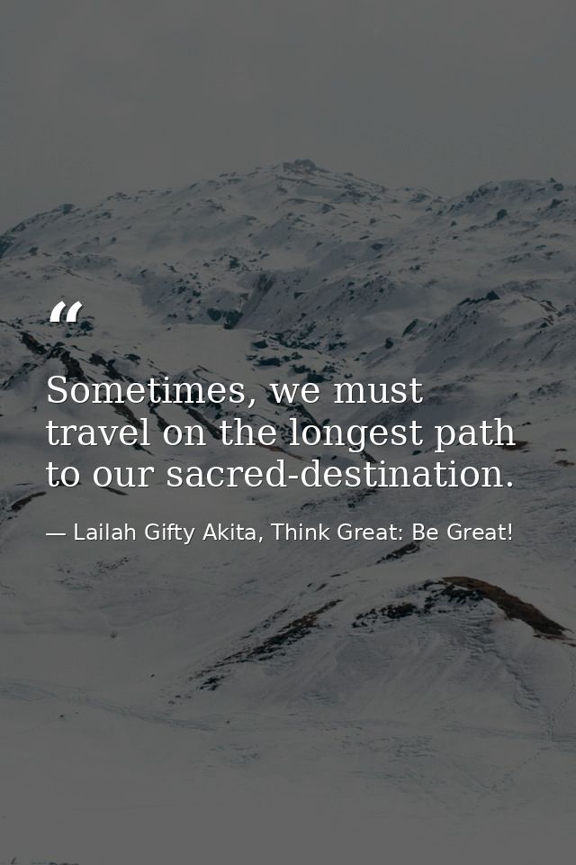Sometimes, we must travel on the longest path to our sacred-destination. — Lailah Gifty Akita, Think Great: Be Great!