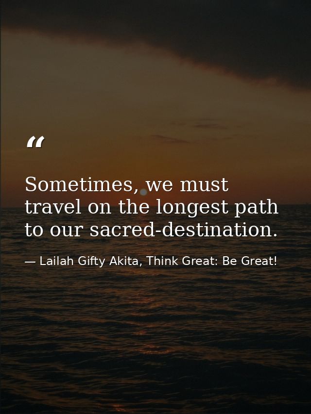 Sometimes, we must travel on the longest path to our sacred-destination. — Lailah Gifty Akita, Think Great: Be Great!