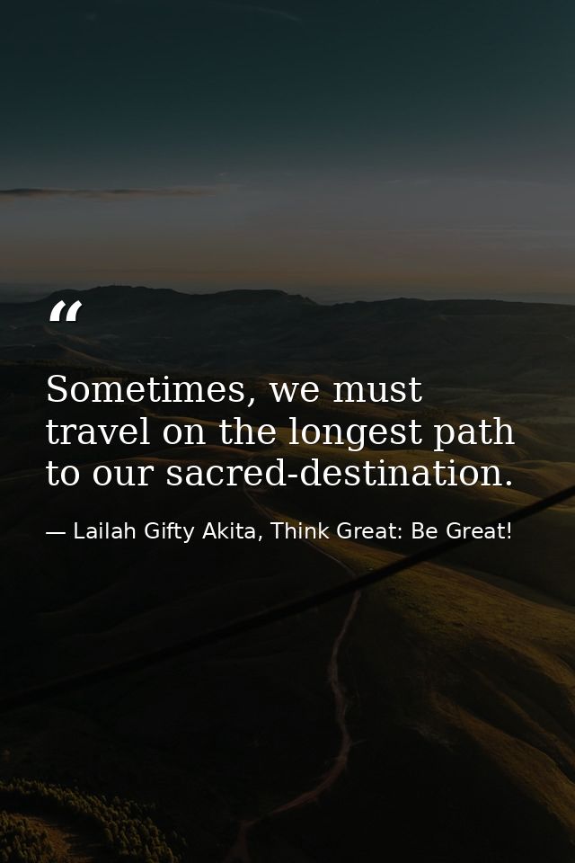 Sometimes, we must travel on the longest path to our sacred-destination. — Lailah Gifty Akita, Think Great: Be Great!