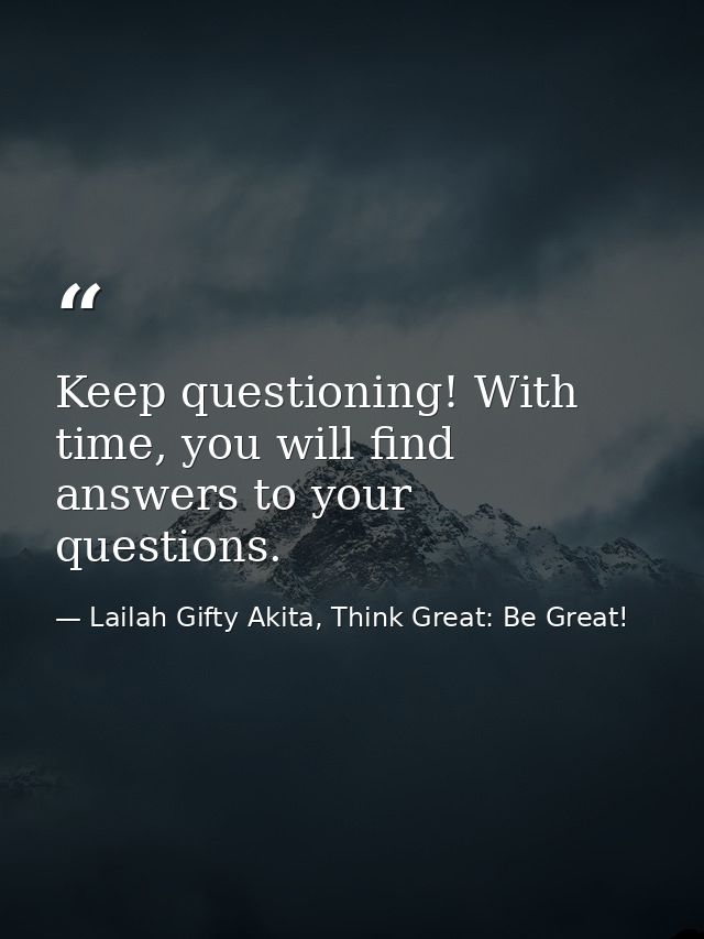 Keep questioning! With time, you will find answers to your questions. — Lailah Gifty Akita, Think Great: Be Great!