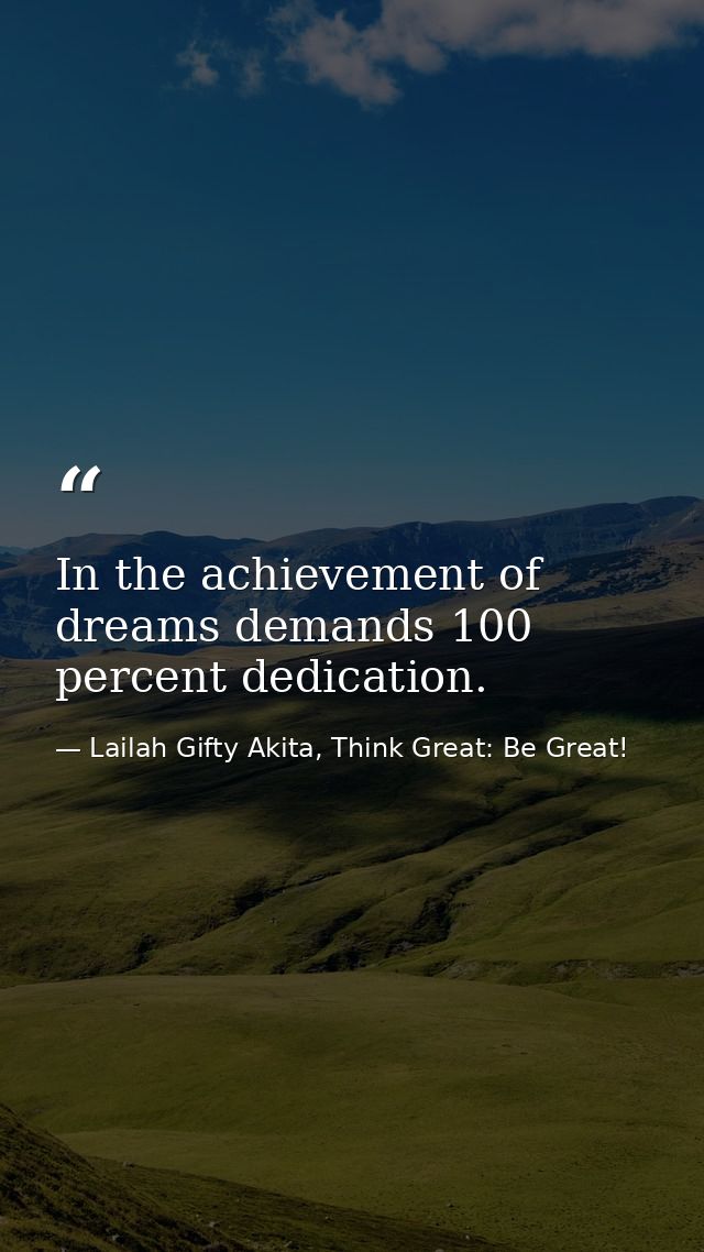 In the achievement of dreams demands 100 percent dedication. — Lailah Gifty Akita, Think Great: Be Great!