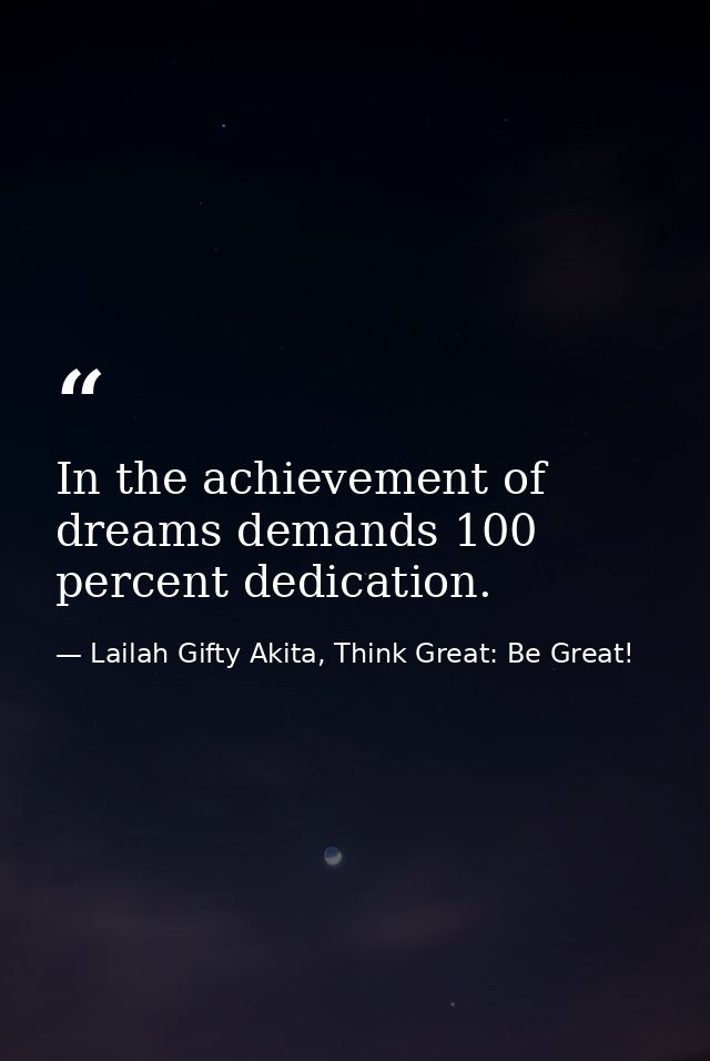 In the achievement of dreams demands 100 percent dedication. — Lailah Gifty Akita, Think Great: Be Great!