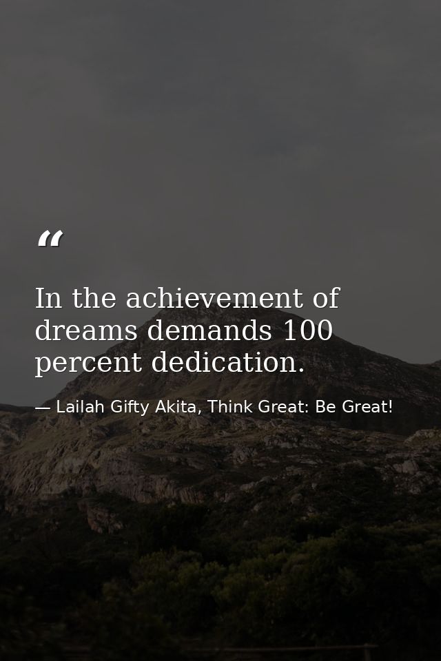 In the achievement of dreams demands 100 percent dedication. — Lailah Gifty Akita, Think Great: Be Great!