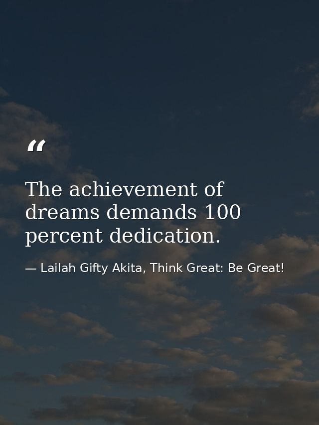 The achievement of dreams demands 100 percent dedication. — Lailah Gifty Akita, Think Great: Be Great!