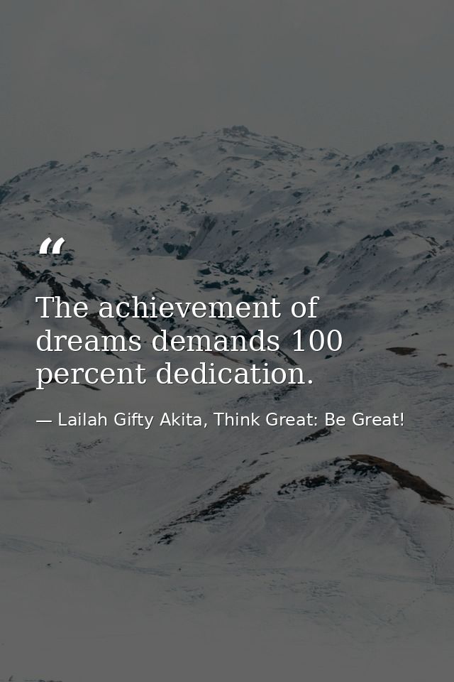 The achievement of dreams demands 100 percent dedication. — Lailah Gifty Akita, Think Great: Be Great!
