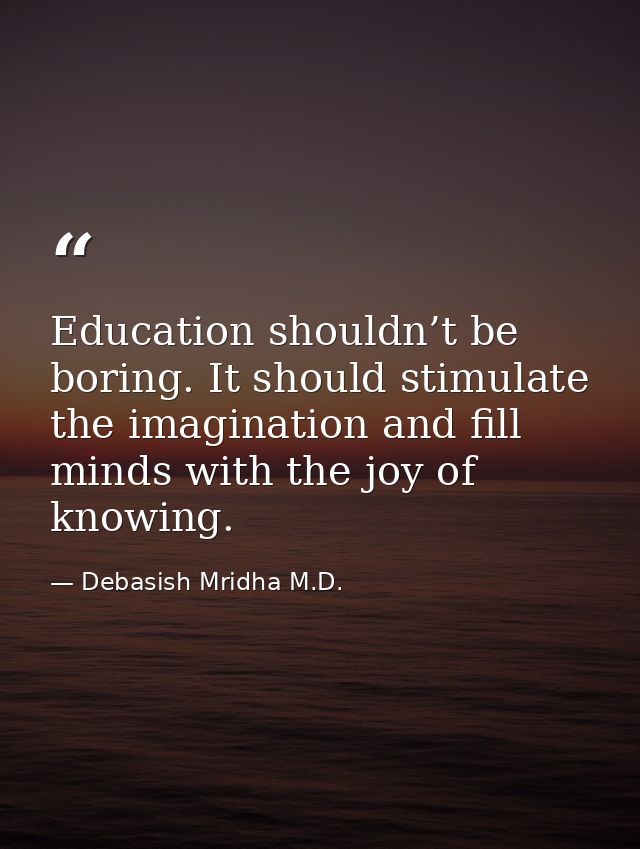 Education shouldn’t be boring. It should stimulate the imagination and fill minds with the joy of knowing. — Debasish Mridha M.D.