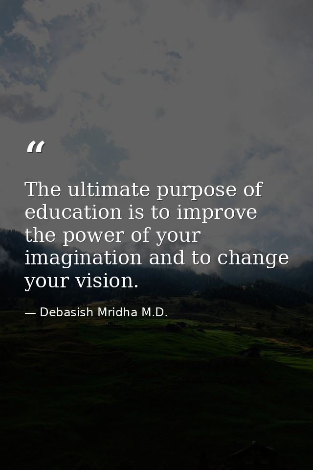 The ultimate purpose of education is to improve the power of your imagination and to change your vision. — Debasish Mridha M.D.