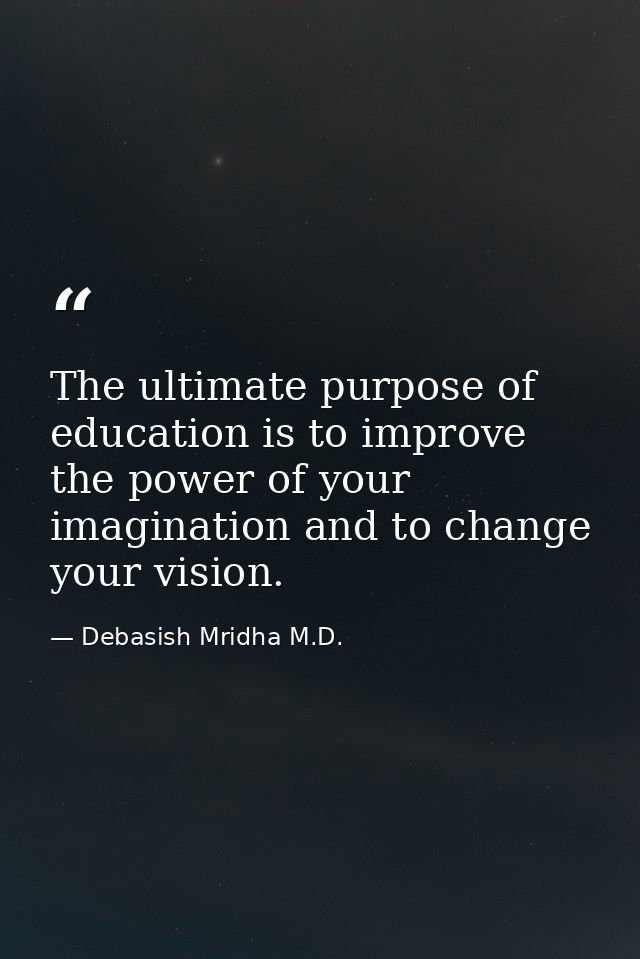 The ultimate purpose of education is to improve the power of your imagination and to change your vision. — Debasish Mridha M.D.