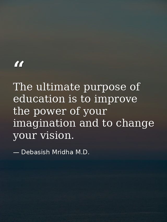 The ultimate purpose of education is to improve the power of your imagination and to change your vision. — Debasish Mridha M.D.