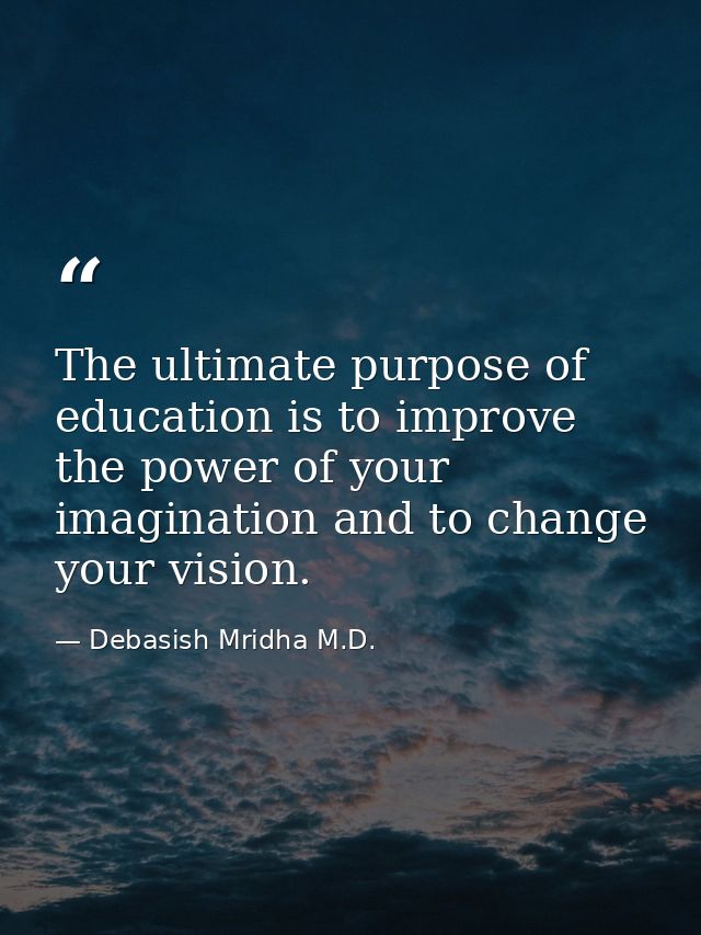 The ultimate purpose of education is to improve the power of your imagination and to change your vision. — Debasish Mridha M.D.