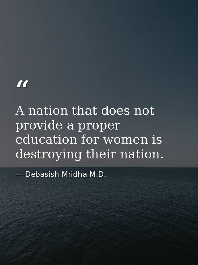 A nation that does not provide a proper education for women is destroying their nation. — Debasish Mridha M.D.