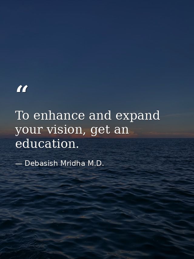 To enhance and expand your vision, get an education. — Debasish Mridha M.D.