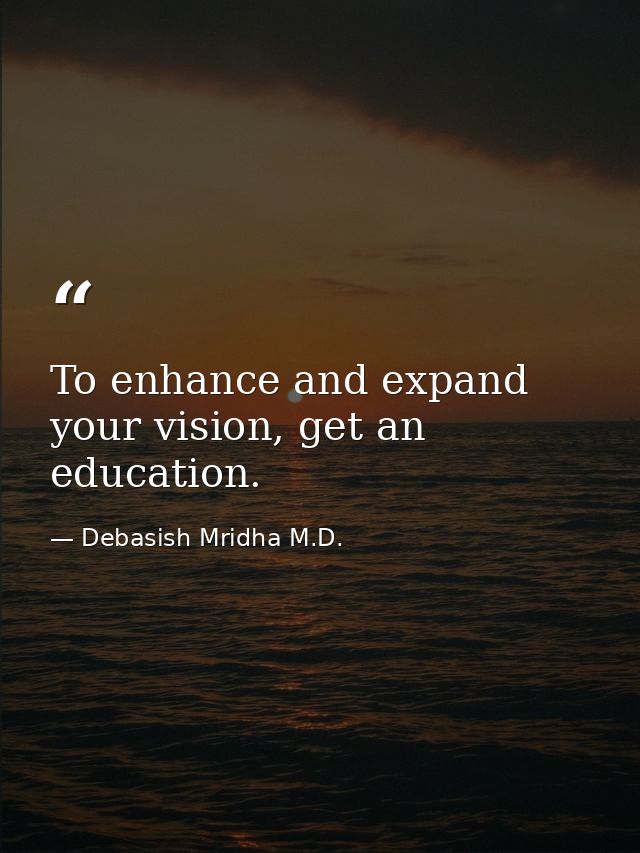 To enhance and expand your vision, get an education. — Debasish Mridha M.D.