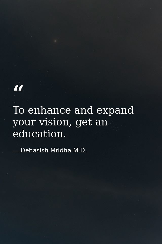 To enhance and expand your vision, get an education. — Debasish Mridha M.D.