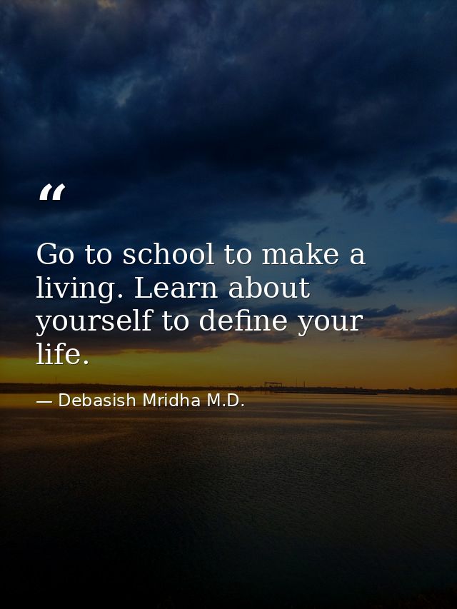 Go to school to make a living. Learn about yourself to define your life. — Debasish Mridha M.D.